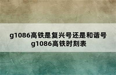 g1086高铁是复兴号还是和谐号 g1086高铁时刻表